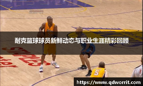 耐克篮球球员新鲜动态与职业生涯精彩回顾